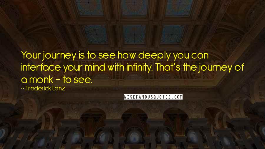 Frederick Lenz Quotes: Your journey is to see how deeply you can interface your mind with infinity. That's the journey of a monk - to see.