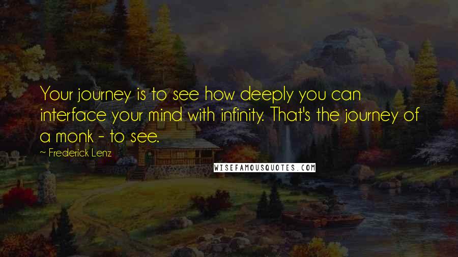 Frederick Lenz Quotes: Your journey is to see how deeply you can interface your mind with infinity. That's the journey of a monk - to see.