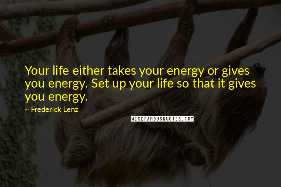 Frederick Lenz Quotes: Your life either takes your energy or gives you energy. Set up your life so that it gives you energy.