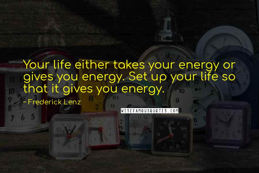 Frederick Lenz Quotes: Your life either takes your energy or gives you energy. Set up your life so that it gives you energy.