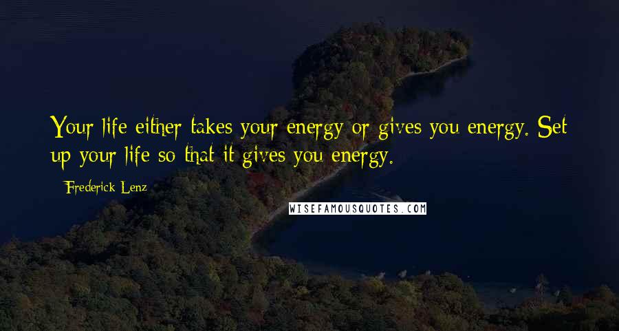 Frederick Lenz Quotes: Your life either takes your energy or gives you energy. Set up your life so that it gives you energy.