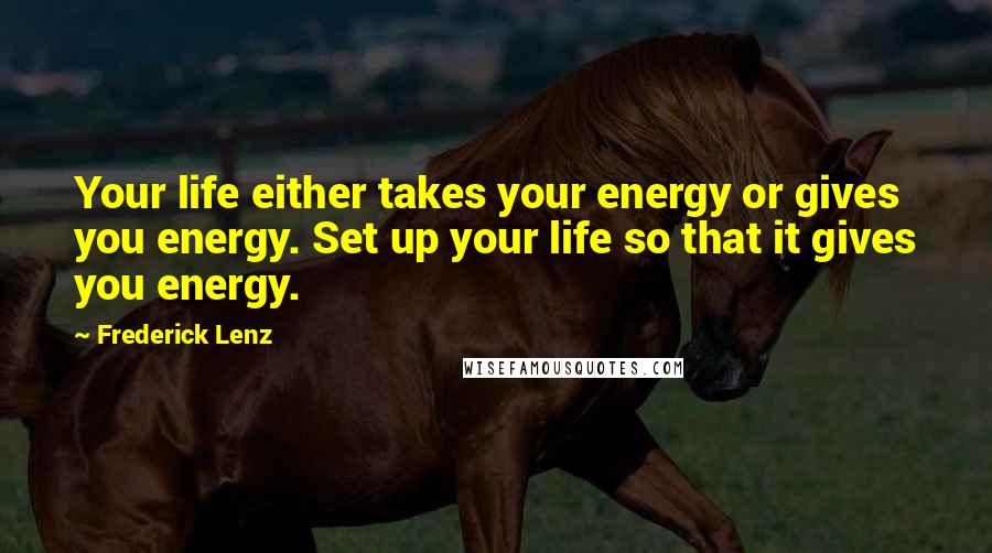 Frederick Lenz Quotes: Your life either takes your energy or gives you energy. Set up your life so that it gives you energy.