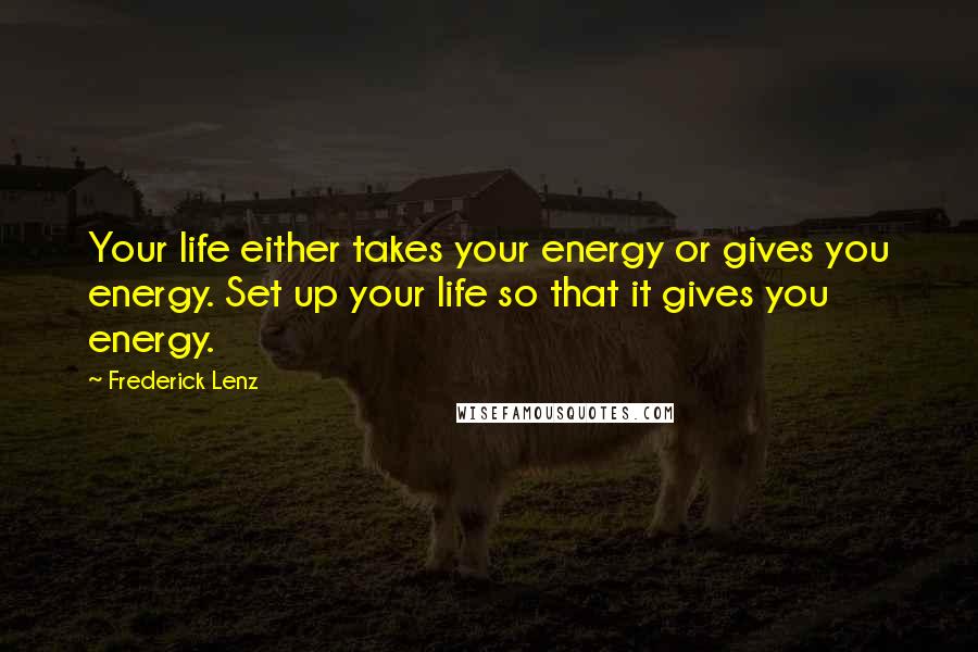 Frederick Lenz Quotes: Your life either takes your energy or gives you energy. Set up your life so that it gives you energy.