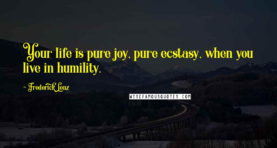 Frederick Lenz Quotes: Your life is pure joy, pure ecstasy, when you live in humility.