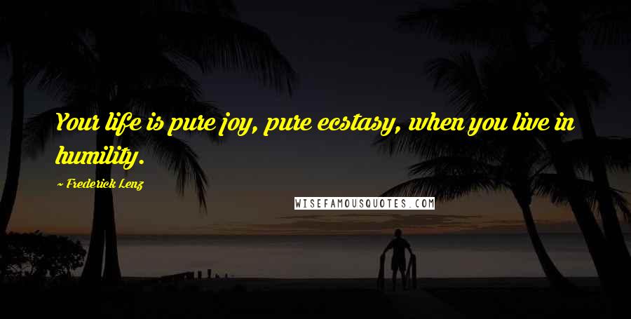 Frederick Lenz Quotes: Your life is pure joy, pure ecstasy, when you live in humility.