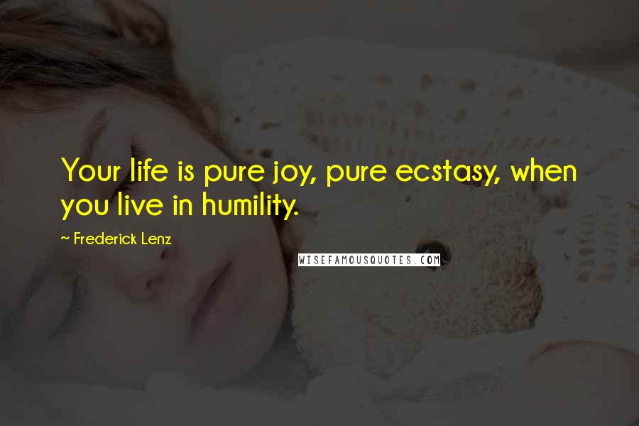 Frederick Lenz Quotes: Your life is pure joy, pure ecstasy, when you live in humility.