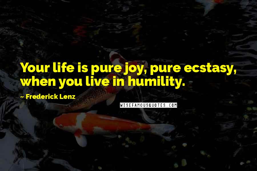 Frederick Lenz Quotes: Your life is pure joy, pure ecstasy, when you live in humility.