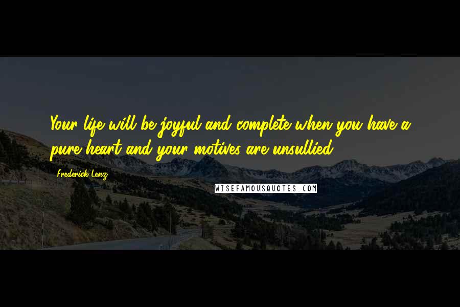 Frederick Lenz Quotes: Your life will be joyful and complete when you have a pure heart and your motives are unsullied.