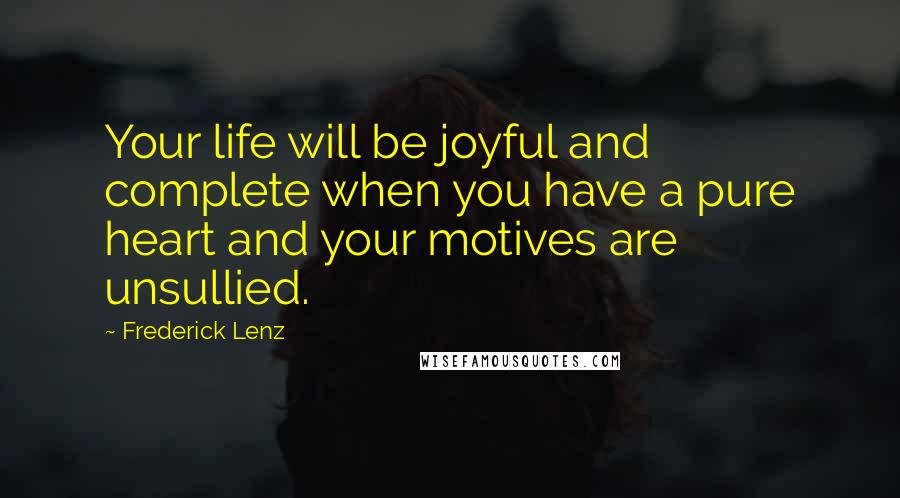 Frederick Lenz Quotes: Your life will be joyful and complete when you have a pure heart and your motives are unsullied.