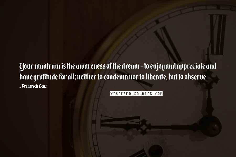 Frederick Lenz Quotes: Your mantrum is the awareness of the dream - to enjoy and appreciate and have gratitude for all; neither to condemn nor to liberate, but to observe.