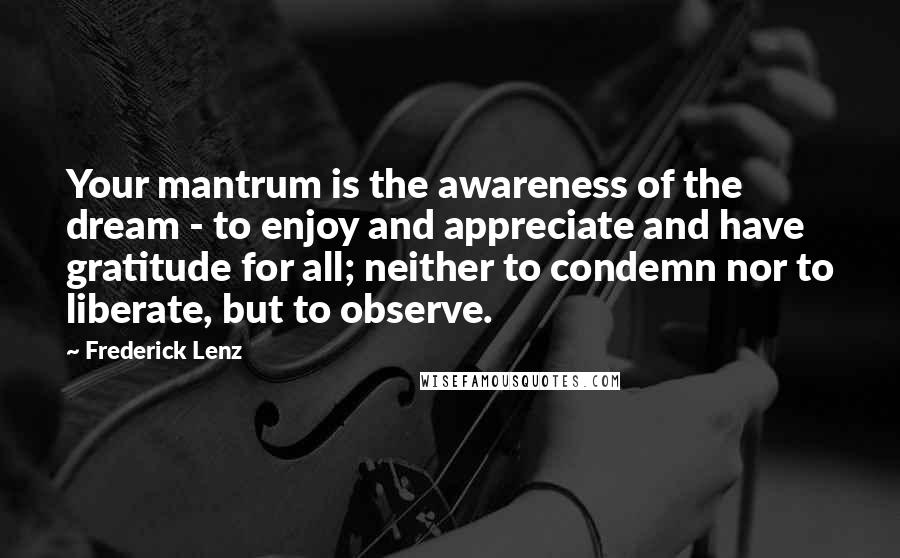 Frederick Lenz Quotes: Your mantrum is the awareness of the dream - to enjoy and appreciate and have gratitude for all; neither to condemn nor to liberate, but to observe.