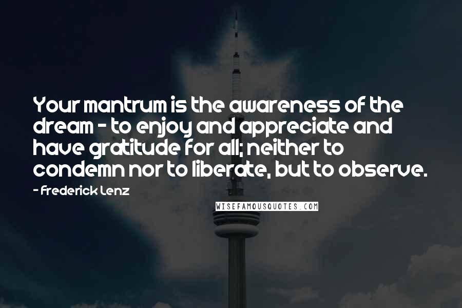 Frederick Lenz Quotes: Your mantrum is the awareness of the dream - to enjoy and appreciate and have gratitude for all; neither to condemn nor to liberate, but to observe.