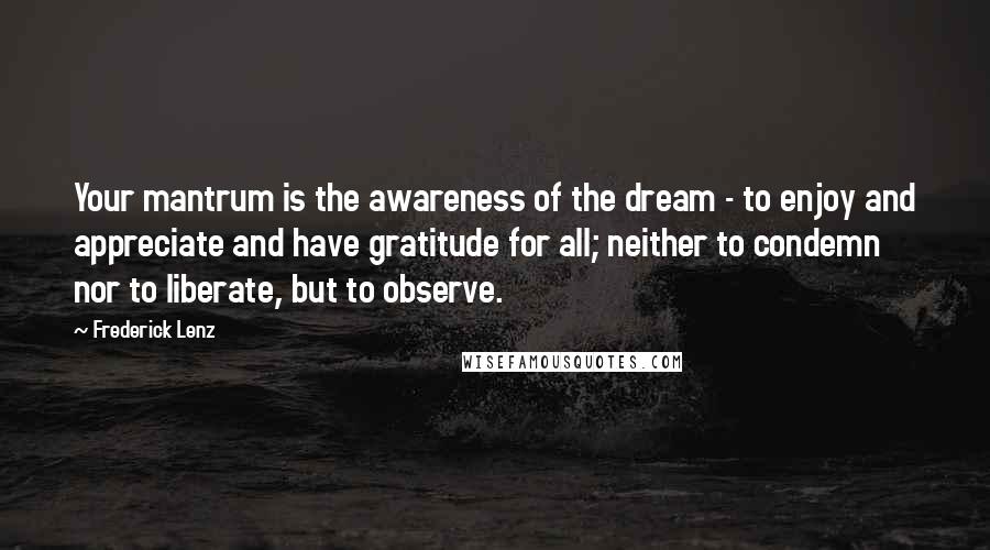 Frederick Lenz Quotes: Your mantrum is the awareness of the dream - to enjoy and appreciate and have gratitude for all; neither to condemn nor to liberate, but to observe.