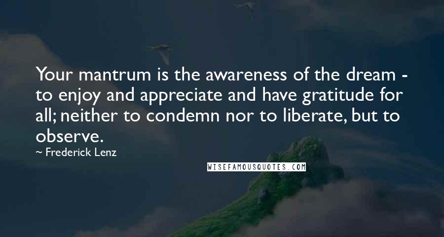 Frederick Lenz Quotes: Your mantrum is the awareness of the dream - to enjoy and appreciate and have gratitude for all; neither to condemn nor to liberate, but to observe.