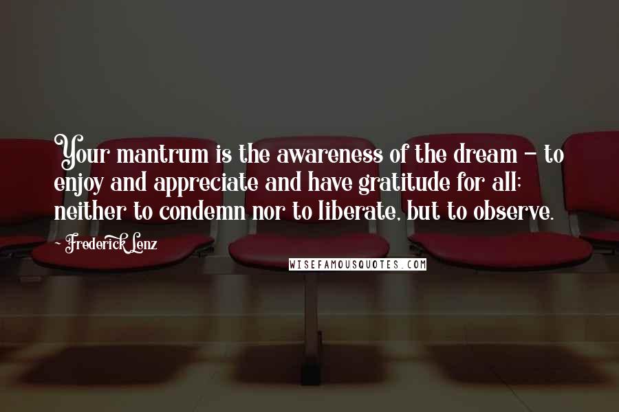 Frederick Lenz Quotes: Your mantrum is the awareness of the dream - to enjoy and appreciate and have gratitude for all; neither to condemn nor to liberate, but to observe.