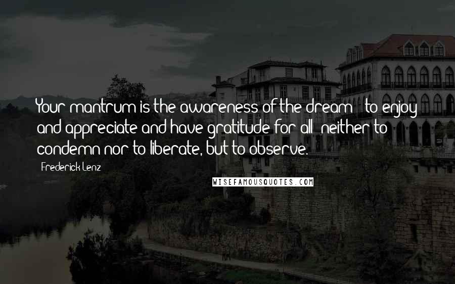 Frederick Lenz Quotes: Your mantrum is the awareness of the dream - to enjoy and appreciate and have gratitude for all; neither to condemn nor to liberate, but to observe.