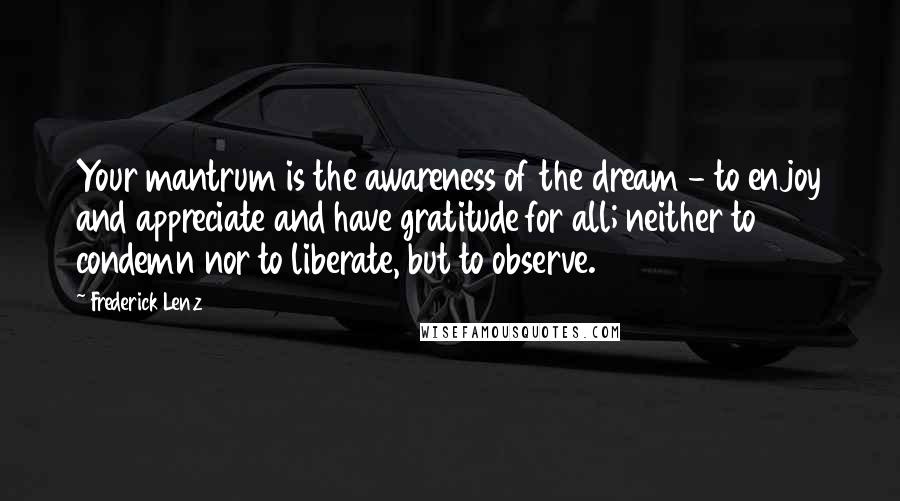 Frederick Lenz Quotes: Your mantrum is the awareness of the dream - to enjoy and appreciate and have gratitude for all; neither to condemn nor to liberate, but to observe.