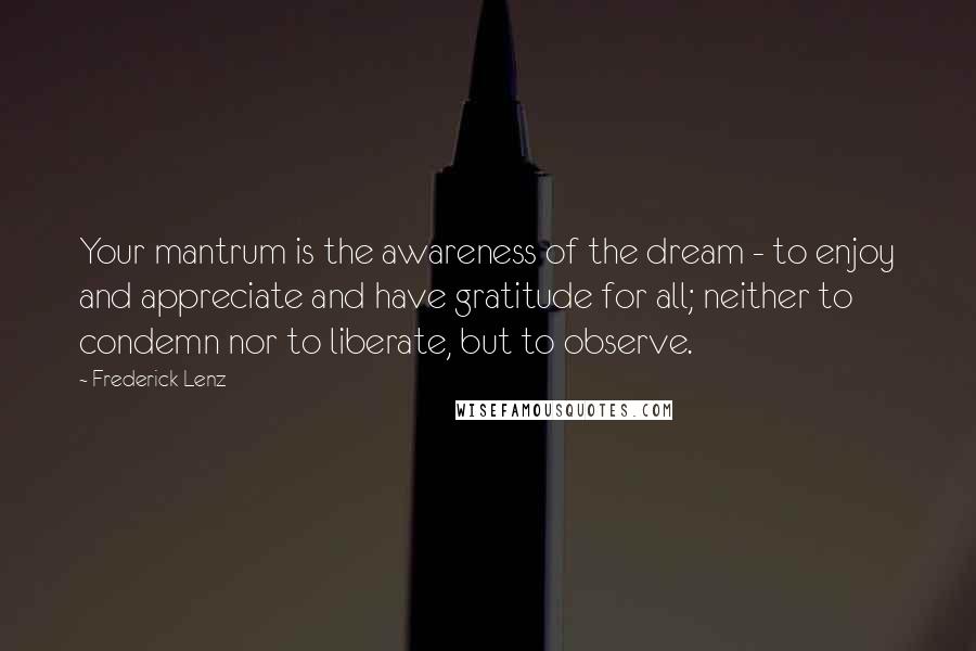 Frederick Lenz Quotes: Your mantrum is the awareness of the dream - to enjoy and appreciate and have gratitude for all; neither to condemn nor to liberate, but to observe.