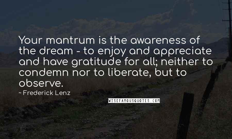 Frederick Lenz Quotes: Your mantrum is the awareness of the dream - to enjoy and appreciate and have gratitude for all; neither to condemn nor to liberate, but to observe.