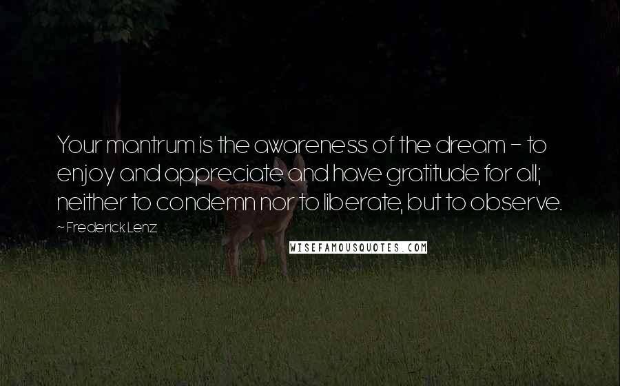 Frederick Lenz Quotes: Your mantrum is the awareness of the dream - to enjoy and appreciate and have gratitude for all; neither to condemn nor to liberate, but to observe.