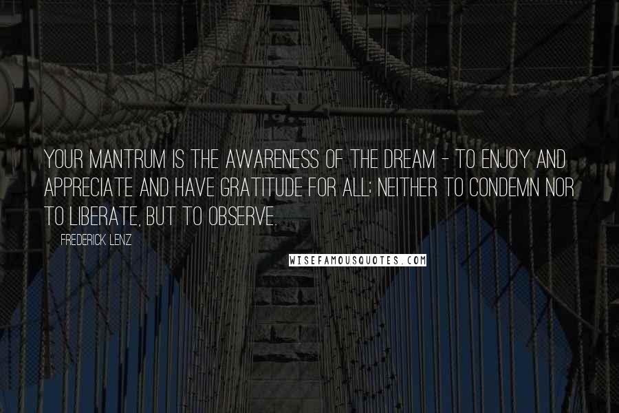 Frederick Lenz Quotes: Your mantrum is the awareness of the dream - to enjoy and appreciate and have gratitude for all; neither to condemn nor to liberate, but to observe.