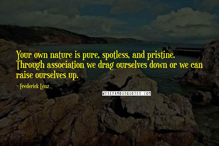 Frederick Lenz Quotes: Your own nature is pure, spotless, and pristine. Through association we drag ourselves down or we can raise ourselves up.