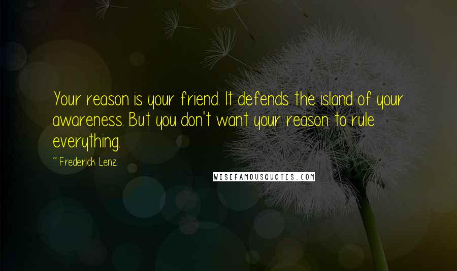 Frederick Lenz Quotes: Your reason is your friend. It defends the island of your awareness. But you don't want your reason to rule everything.