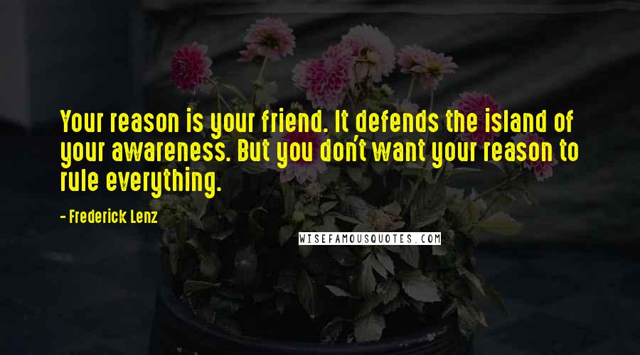Frederick Lenz Quotes: Your reason is your friend. It defends the island of your awareness. But you don't want your reason to rule everything.