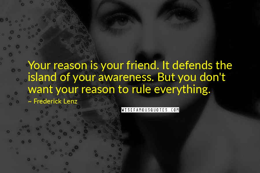 Frederick Lenz Quotes: Your reason is your friend. It defends the island of your awareness. But you don't want your reason to rule everything.