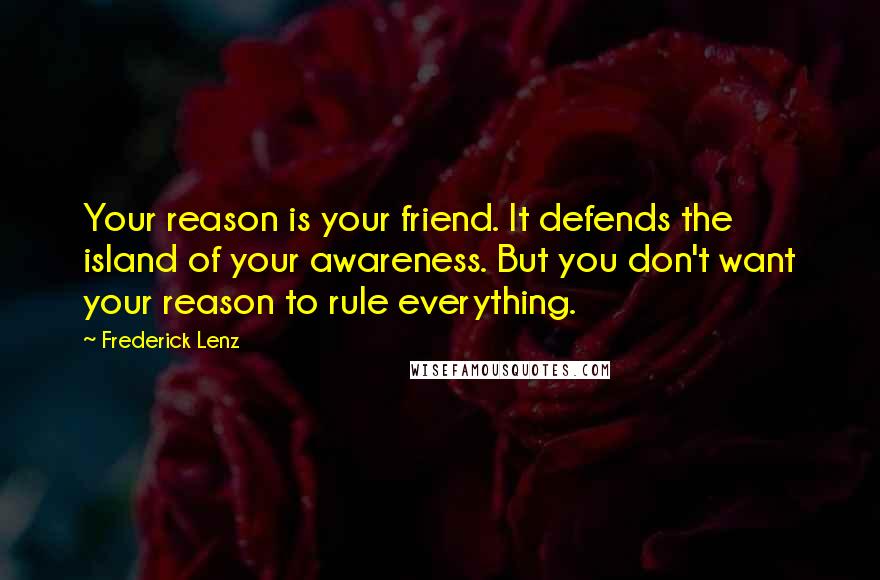 Frederick Lenz Quotes: Your reason is your friend. It defends the island of your awareness. But you don't want your reason to rule everything.