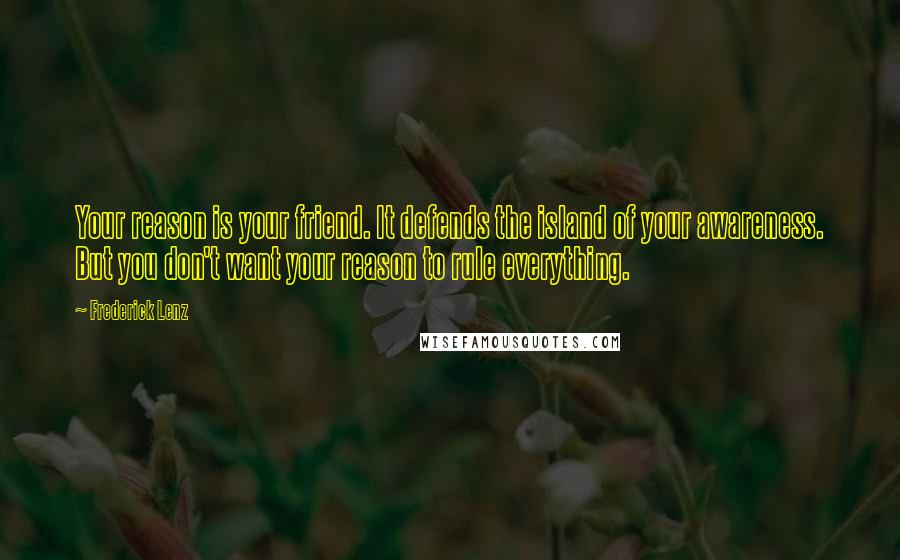 Frederick Lenz Quotes: Your reason is your friend. It defends the island of your awareness. But you don't want your reason to rule everything.