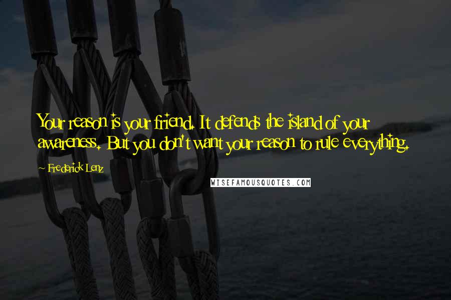 Frederick Lenz Quotes: Your reason is your friend. It defends the island of your awareness. But you don't want your reason to rule everything.