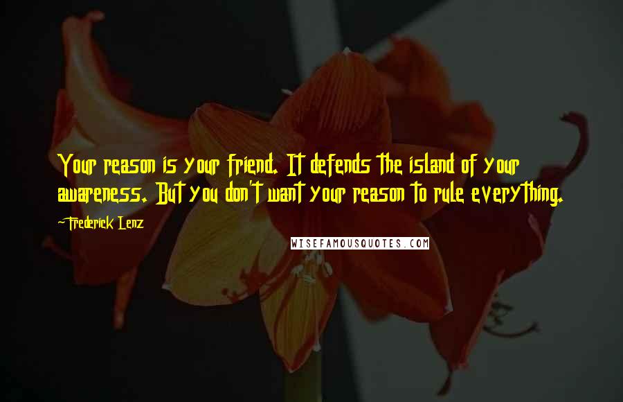 Frederick Lenz Quotes: Your reason is your friend. It defends the island of your awareness. But you don't want your reason to rule everything.