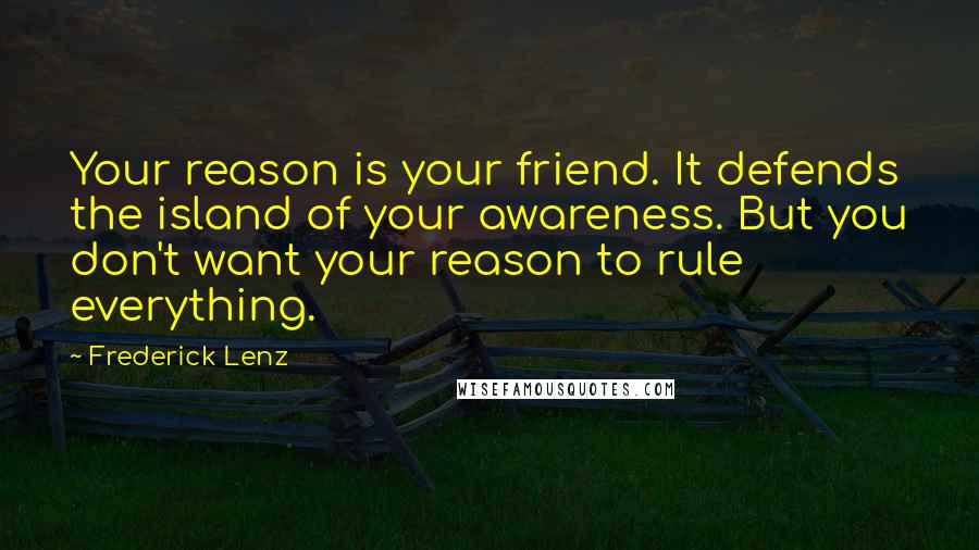 Frederick Lenz Quotes: Your reason is your friend. It defends the island of your awareness. But you don't want your reason to rule everything.