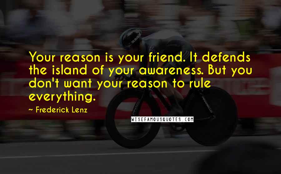 Frederick Lenz Quotes: Your reason is your friend. It defends the island of your awareness. But you don't want your reason to rule everything.