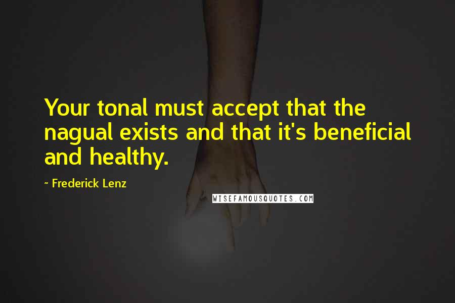 Frederick Lenz Quotes: Your tonal must accept that the nagual exists and that it's beneficial and healthy.