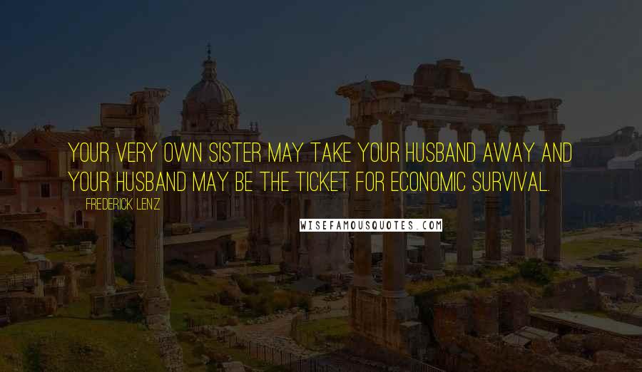 Frederick Lenz Quotes: Your very own sister may take your husband away and your husband may be the ticket for economic survival.