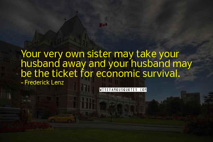 Frederick Lenz Quotes: Your very own sister may take your husband away and your husband may be the ticket for economic survival.