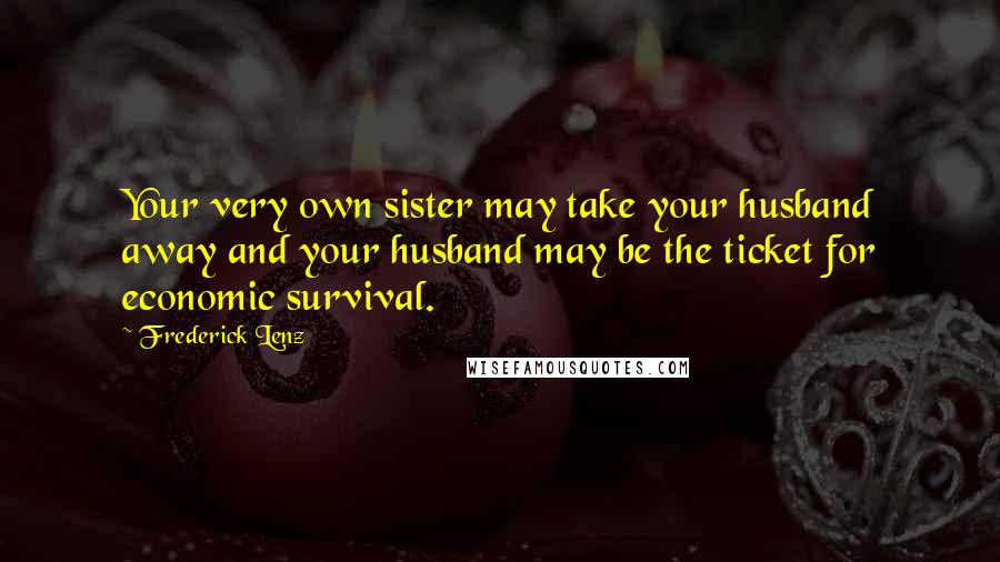 Frederick Lenz Quotes: Your very own sister may take your husband away and your husband may be the ticket for economic survival.