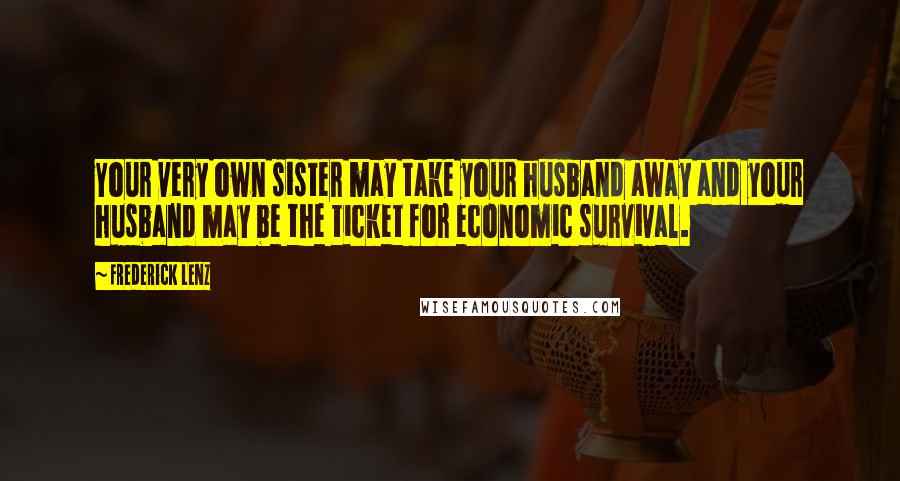 Frederick Lenz Quotes: Your very own sister may take your husband away and your husband may be the ticket for economic survival.