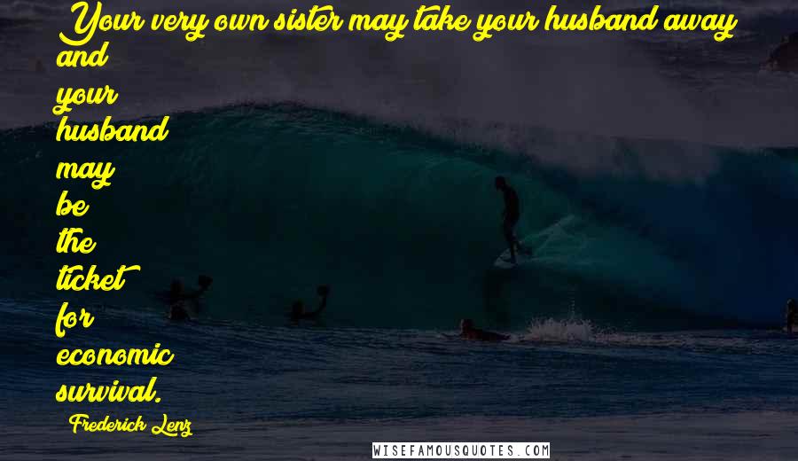 Frederick Lenz Quotes: Your very own sister may take your husband away and your husband may be the ticket for economic survival.