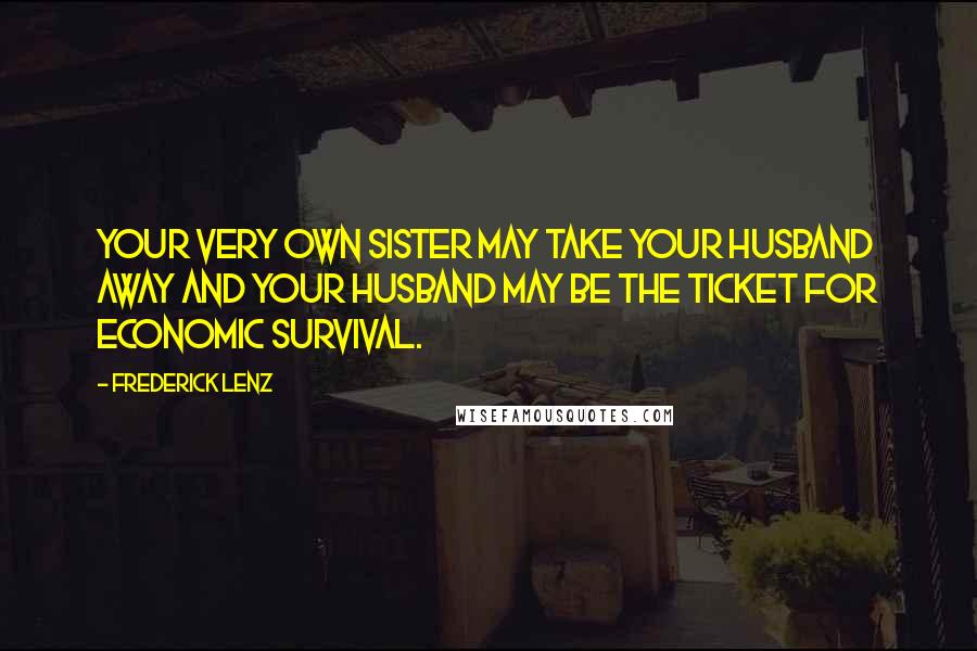 Frederick Lenz Quotes: Your very own sister may take your husband away and your husband may be the ticket for economic survival.