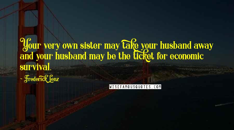 Frederick Lenz Quotes: Your very own sister may take your husband away and your husband may be the ticket for economic survival.