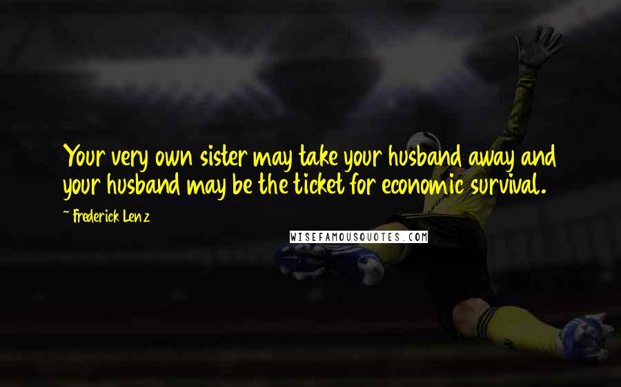 Frederick Lenz Quotes: Your very own sister may take your husband away and your husband may be the ticket for economic survival.