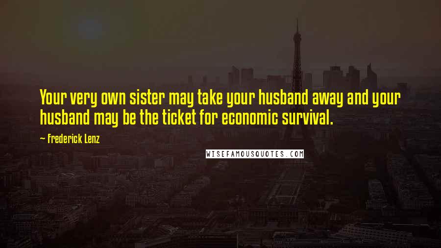 Frederick Lenz Quotes: Your very own sister may take your husband away and your husband may be the ticket for economic survival.