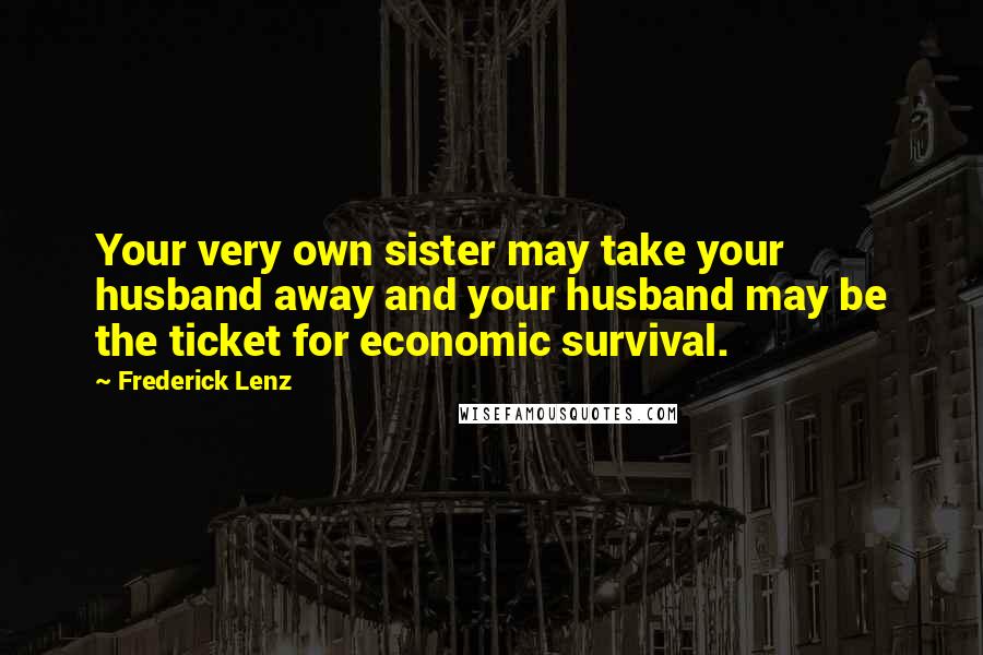 Frederick Lenz Quotes: Your very own sister may take your husband away and your husband may be the ticket for economic survival.