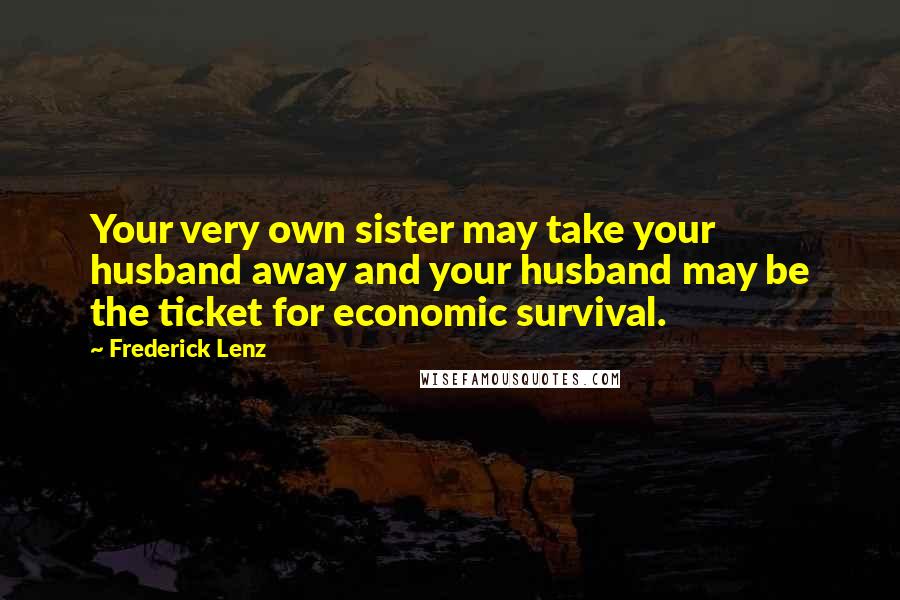 Frederick Lenz Quotes: Your very own sister may take your husband away and your husband may be the ticket for economic survival.