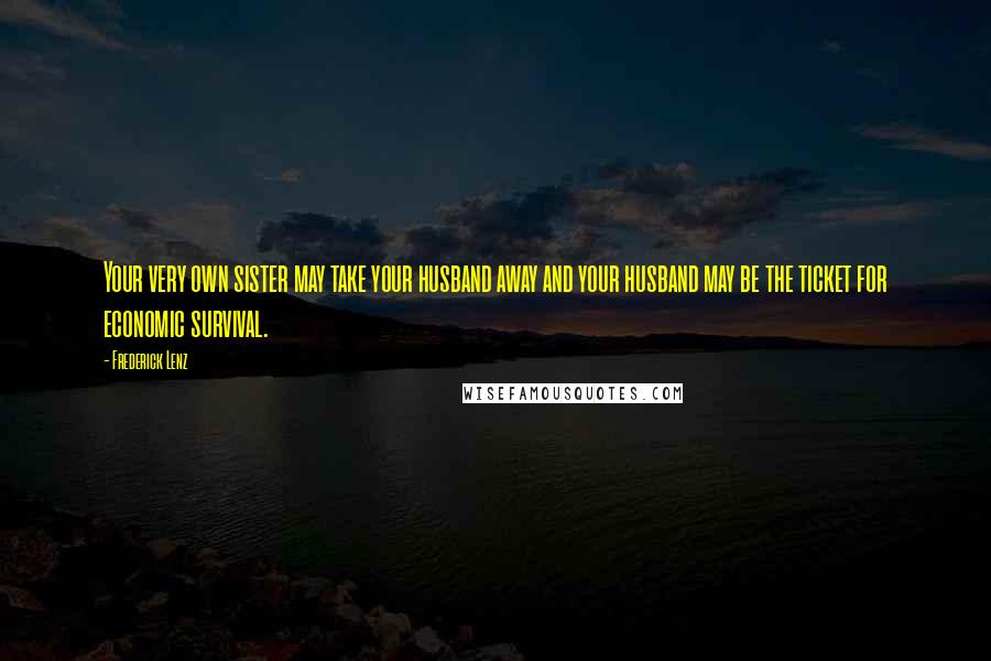 Frederick Lenz Quotes: Your very own sister may take your husband away and your husband may be the ticket for economic survival.