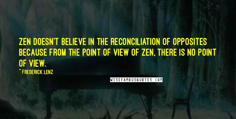Frederick Lenz Quotes: Zen doesn't believe in the reconciliation of opposites because from the point of view of Zen, there is no point of view.
