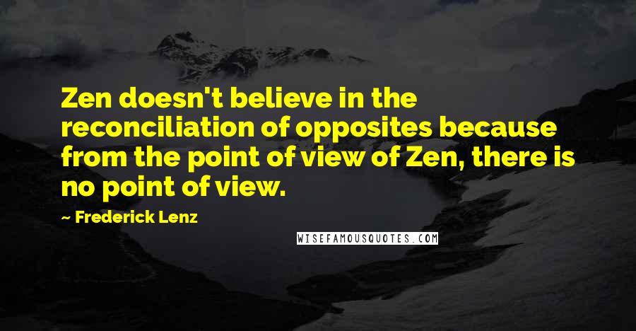 Frederick Lenz Quotes: Zen doesn't believe in the reconciliation of opposites because from the point of view of Zen, there is no point of view.